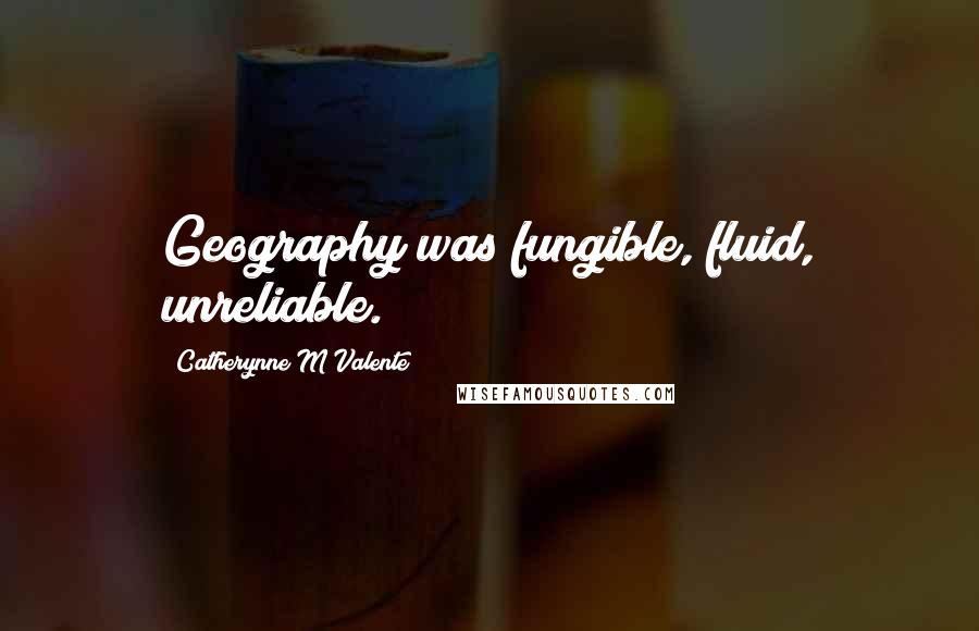Catherynne M Valente Quotes: Geography was fungible, fluid, unreliable.