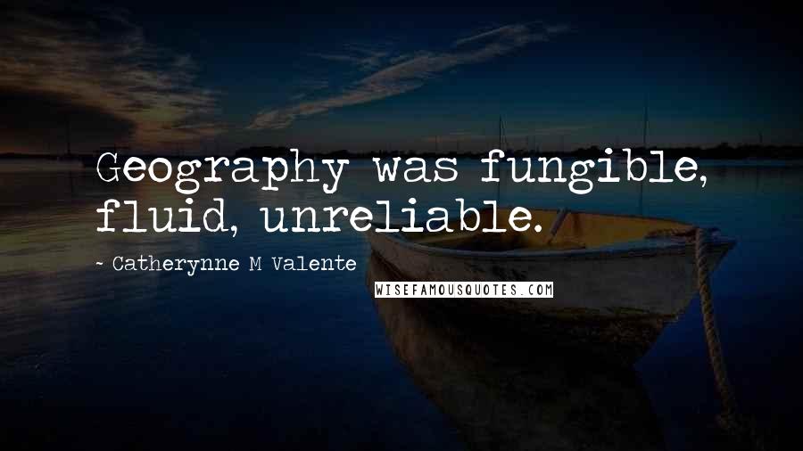 Catherynne M Valente Quotes: Geography was fungible, fluid, unreliable.