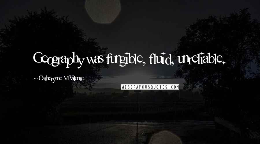 Catherynne M Valente Quotes: Geography was fungible, fluid, unreliable.