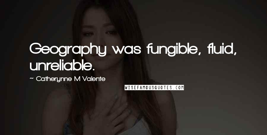 Catherynne M Valente Quotes: Geography was fungible, fluid, unreliable.