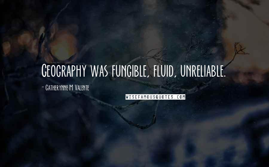 Catherynne M Valente Quotes: Geography was fungible, fluid, unreliable.
