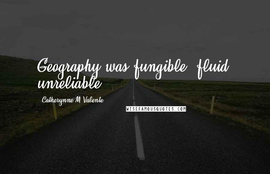 Catherynne M Valente Quotes: Geography was fungible, fluid, unreliable.