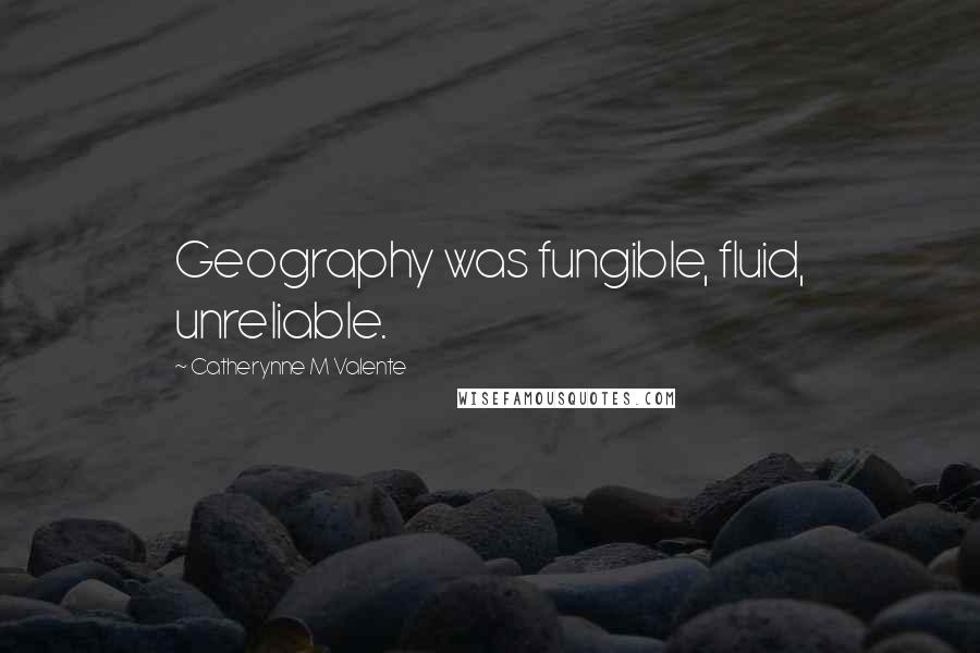 Catherynne M Valente Quotes: Geography was fungible, fluid, unreliable.