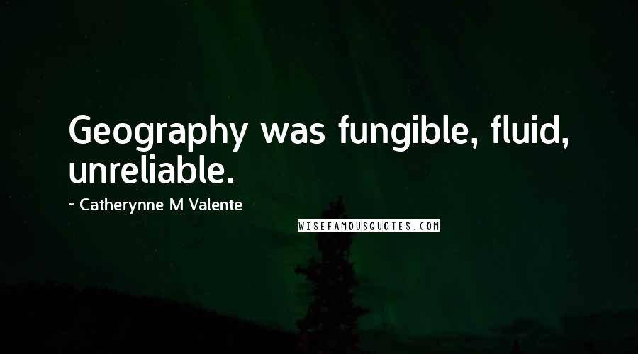 Catherynne M Valente Quotes: Geography was fungible, fluid, unreliable.