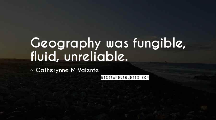 Catherynne M Valente Quotes: Geography was fungible, fluid, unreliable.