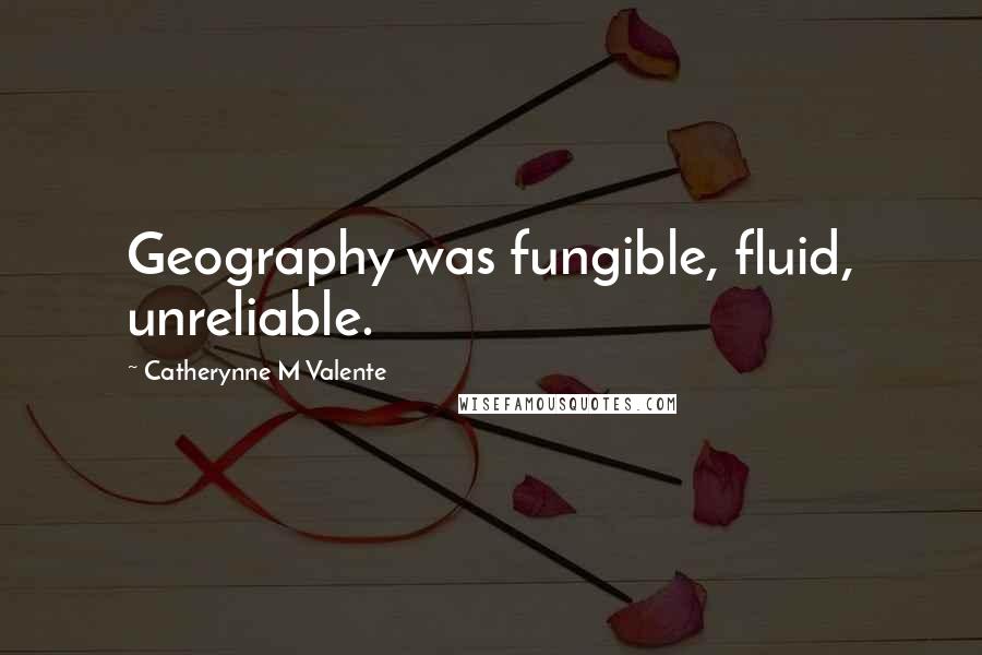 Catherynne M Valente Quotes: Geography was fungible, fluid, unreliable.