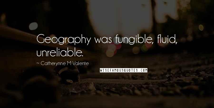 Catherynne M Valente Quotes: Geography was fungible, fluid, unreliable.