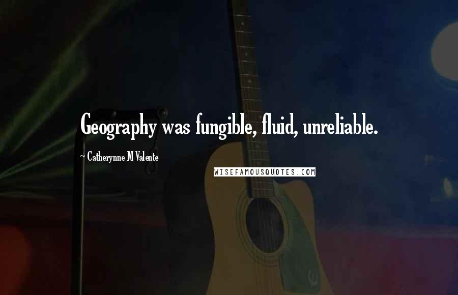 Catherynne M Valente Quotes: Geography was fungible, fluid, unreliable.