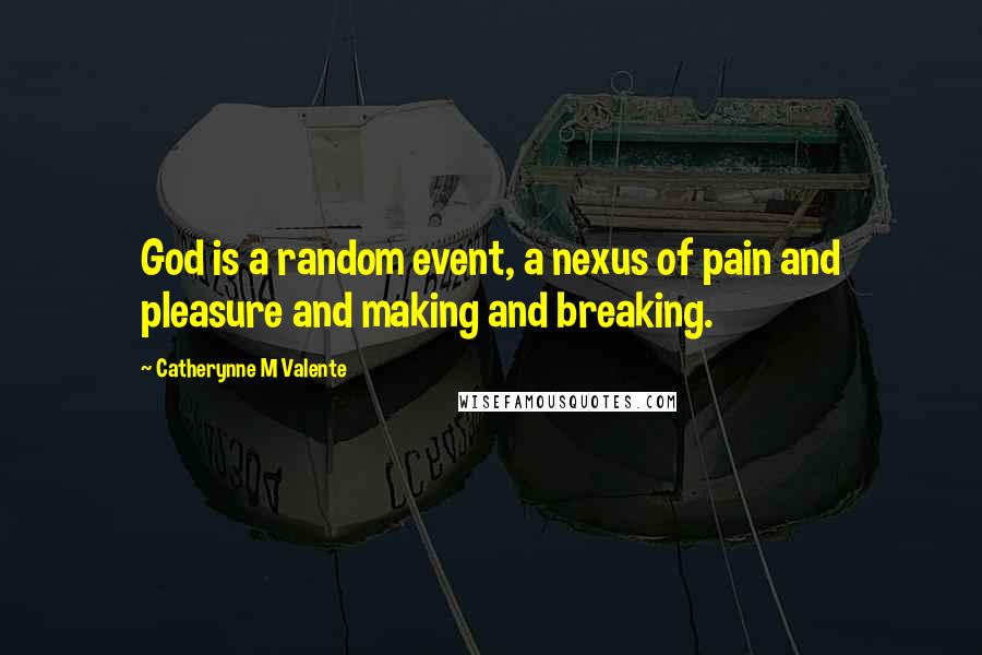 Catherynne M Valente Quotes: God is a random event, a nexus of pain and pleasure and making and breaking.
