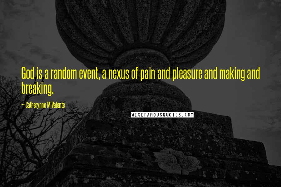 Catherynne M Valente Quotes: God is a random event, a nexus of pain and pleasure and making and breaking.