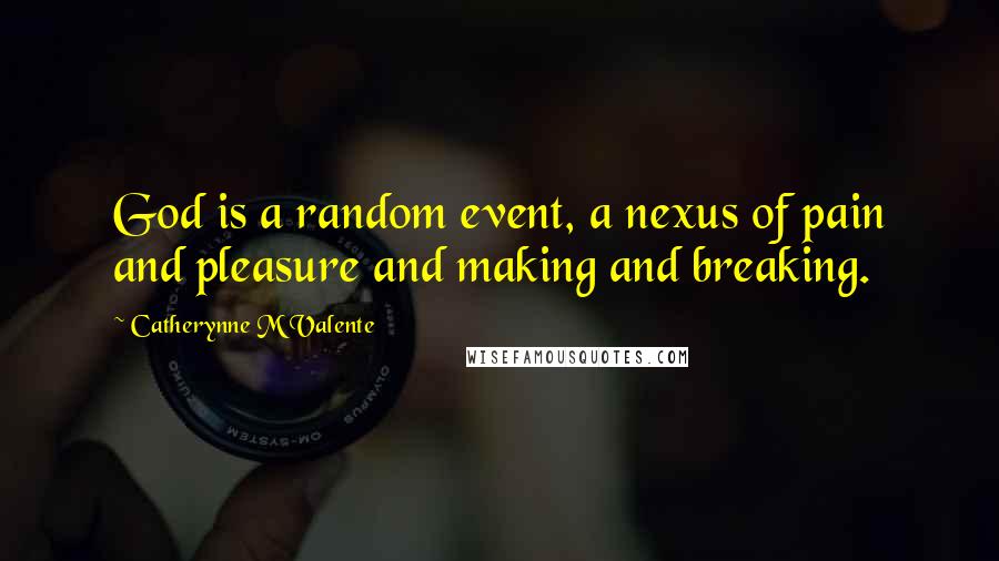 Catherynne M Valente Quotes: God is a random event, a nexus of pain and pleasure and making and breaking.