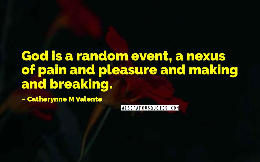 Catherynne M Valente Quotes: God is a random event, a nexus of pain and pleasure and making and breaking.