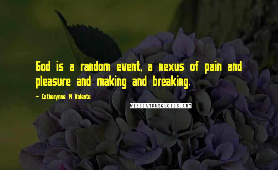 Catherynne M Valente Quotes: God is a random event, a nexus of pain and pleasure and making and breaking.