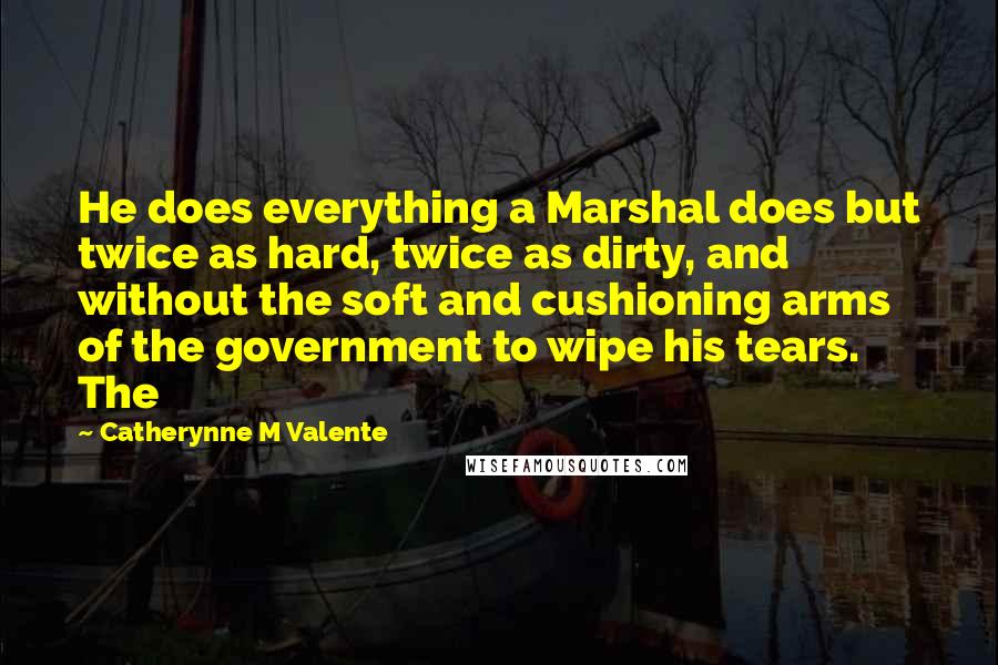 Catherynne M Valente Quotes: He does everything a Marshal does but twice as hard, twice as dirty, and without the soft and cushioning arms of the government to wipe his tears. The