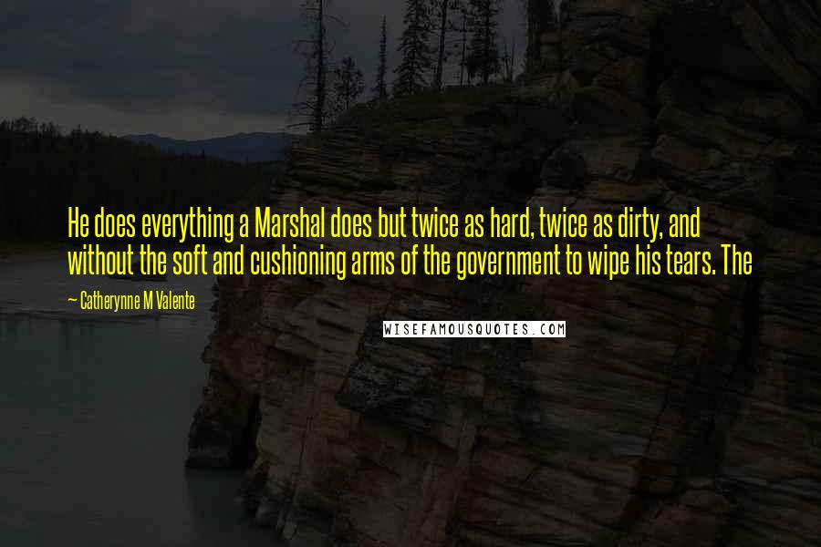 Catherynne M Valente Quotes: He does everything a Marshal does but twice as hard, twice as dirty, and without the soft and cushioning arms of the government to wipe his tears. The