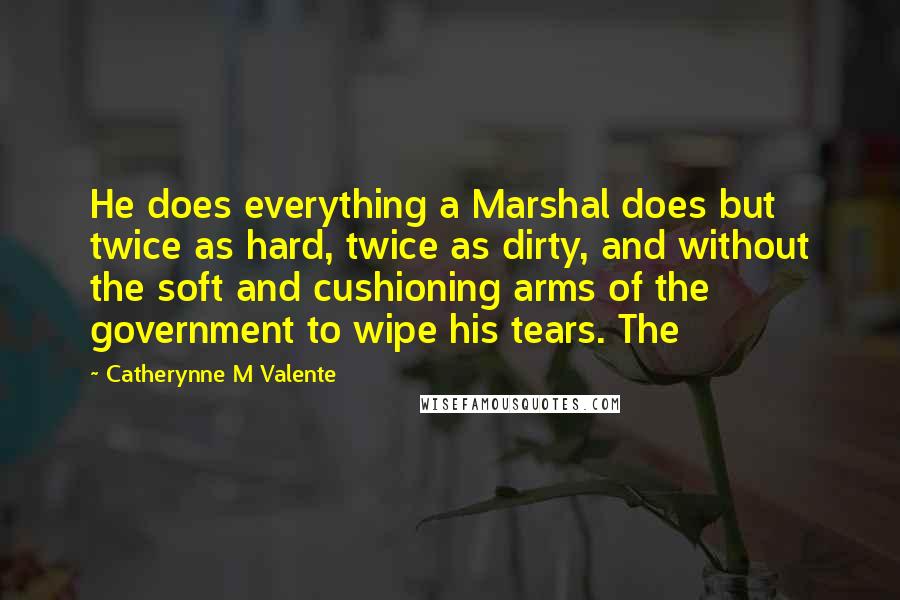 Catherynne M Valente Quotes: He does everything a Marshal does but twice as hard, twice as dirty, and without the soft and cushioning arms of the government to wipe his tears. The
