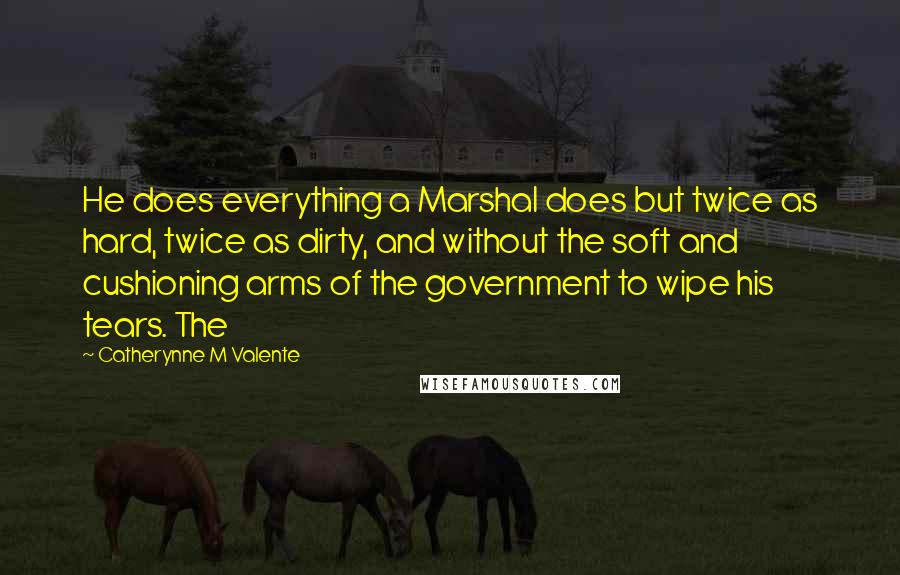 Catherynne M Valente Quotes: He does everything a Marshal does but twice as hard, twice as dirty, and without the soft and cushioning arms of the government to wipe his tears. The