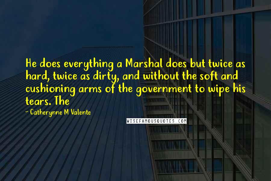 Catherynne M Valente Quotes: He does everything a Marshal does but twice as hard, twice as dirty, and without the soft and cushioning arms of the government to wipe his tears. The