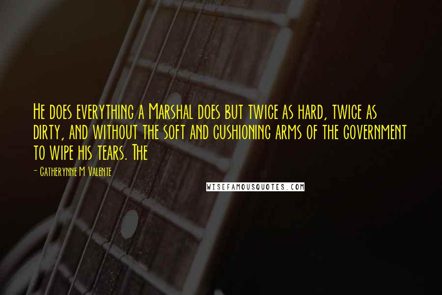 Catherynne M Valente Quotes: He does everything a Marshal does but twice as hard, twice as dirty, and without the soft and cushioning arms of the government to wipe his tears. The