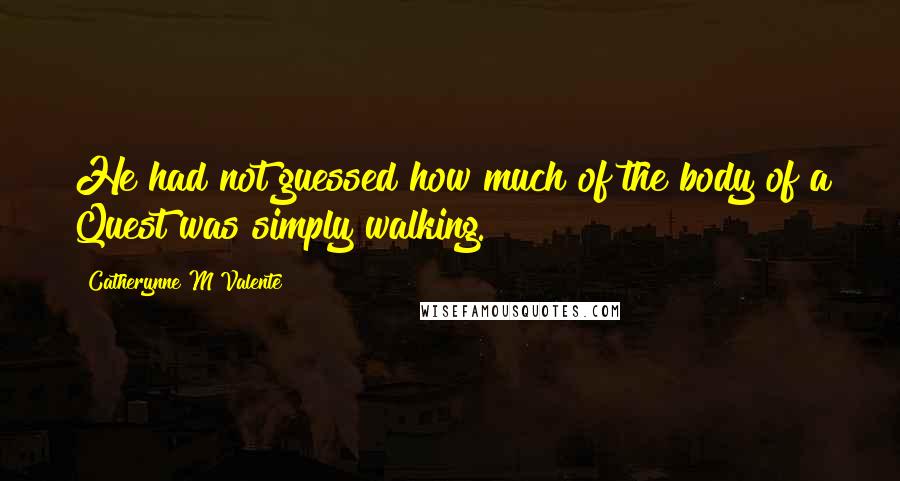 Catherynne M Valente Quotes: He had not guessed how much of the body of a Quest was simply walking.