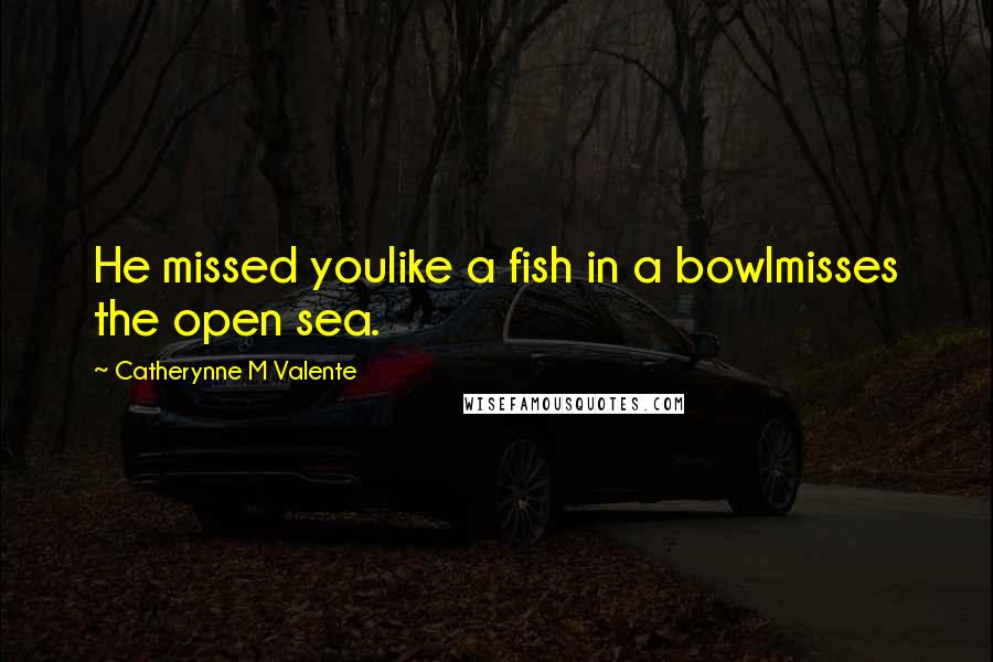 Catherynne M Valente Quotes: He missed youlike a fish in a bowlmisses the open sea.