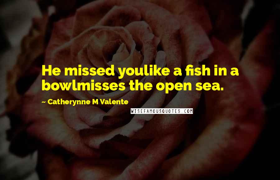 Catherynne M Valente Quotes: He missed youlike a fish in a bowlmisses the open sea.