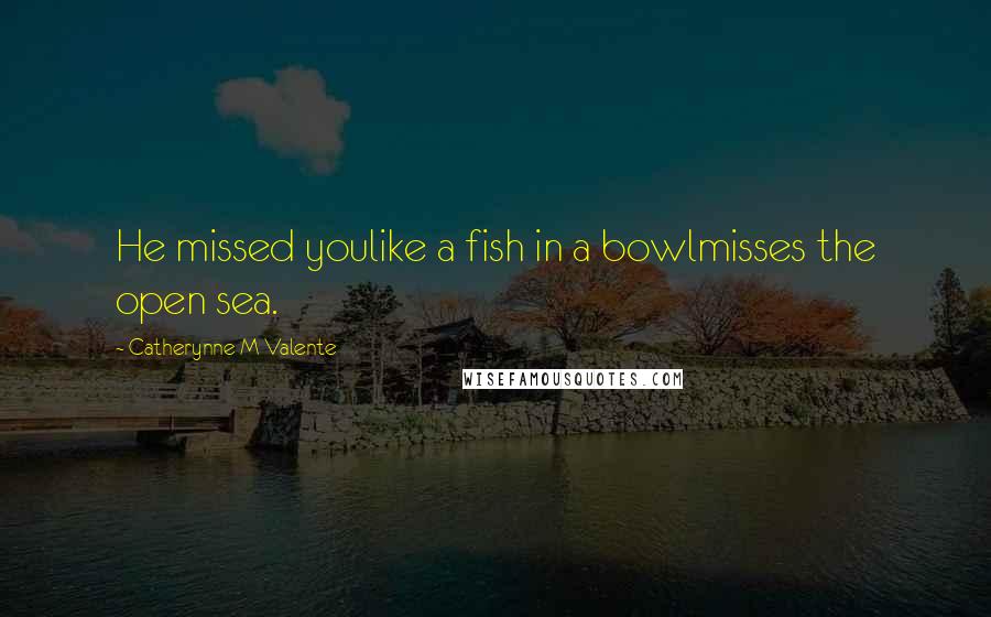 Catherynne M Valente Quotes: He missed youlike a fish in a bowlmisses the open sea.