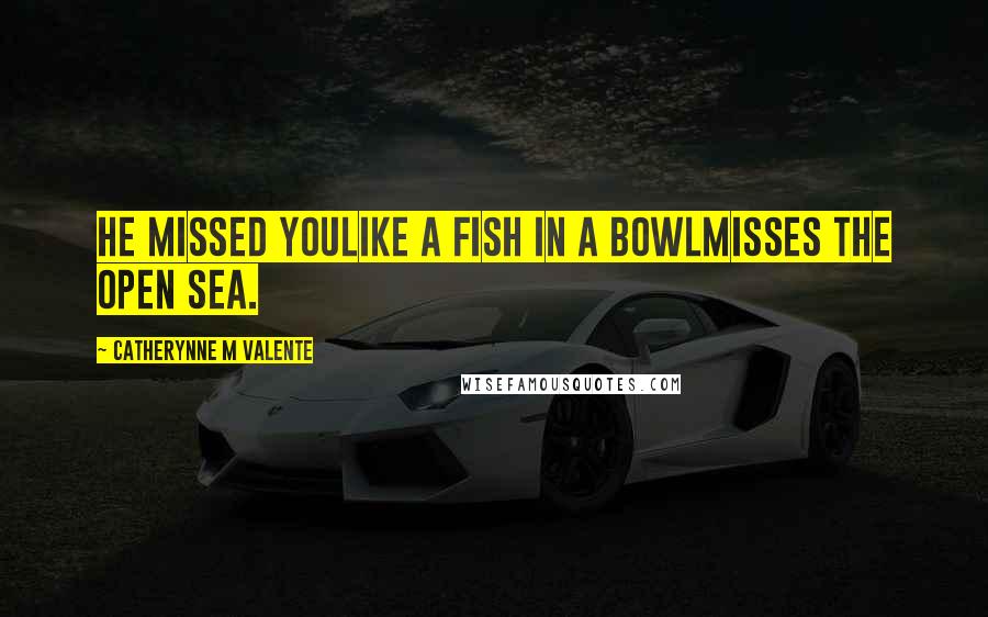 Catherynne M Valente Quotes: He missed youlike a fish in a bowlmisses the open sea.