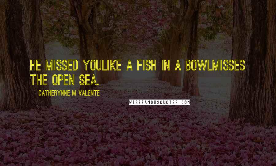 Catherynne M Valente Quotes: He missed youlike a fish in a bowlmisses the open sea.
