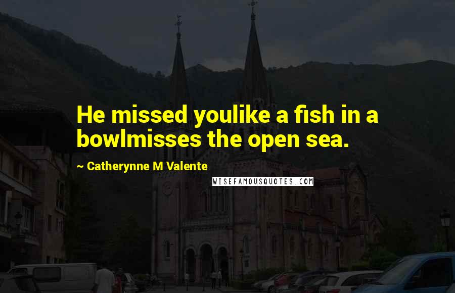 Catherynne M Valente Quotes: He missed youlike a fish in a bowlmisses the open sea.