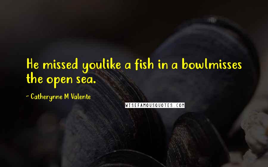 Catherynne M Valente Quotes: He missed youlike a fish in a bowlmisses the open sea.