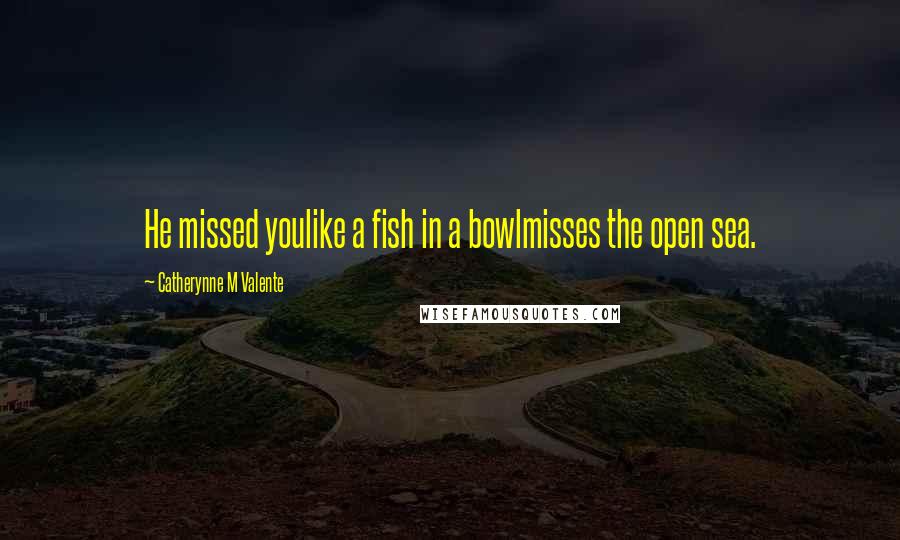 Catherynne M Valente Quotes: He missed youlike a fish in a bowlmisses the open sea.