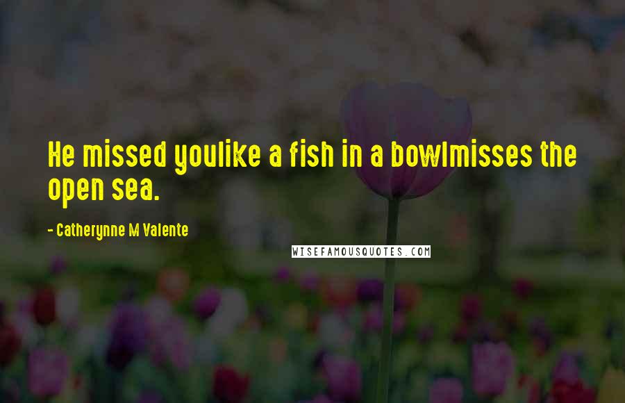 Catherynne M Valente Quotes: He missed youlike a fish in a bowlmisses the open sea.