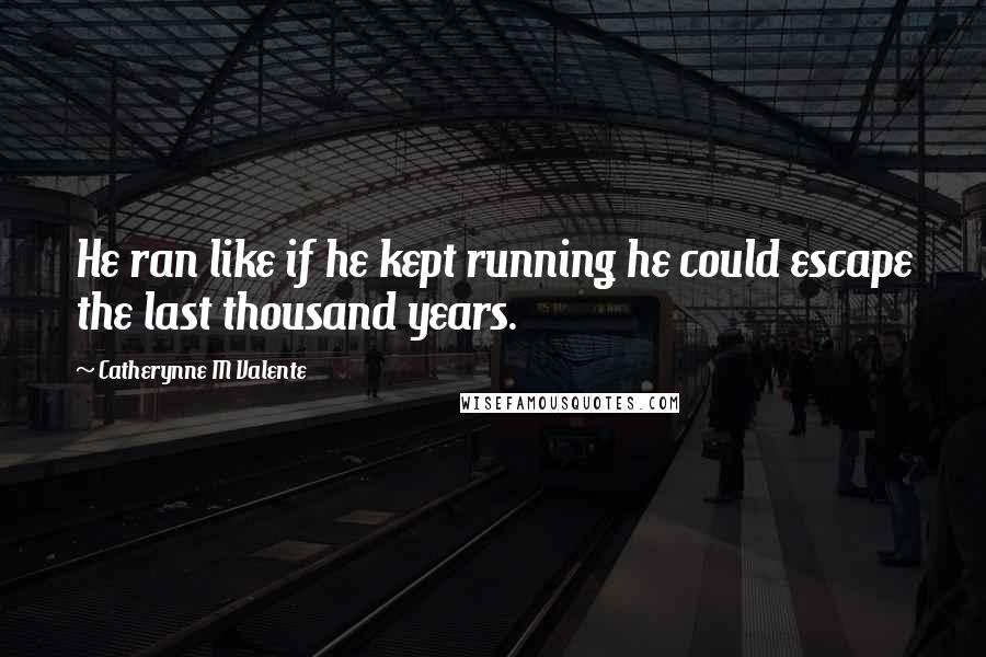 Catherynne M Valente Quotes: He ran like if he kept running he could escape the last thousand years.