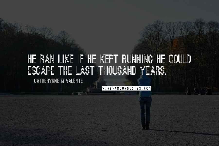 Catherynne M Valente Quotes: He ran like if he kept running he could escape the last thousand years.