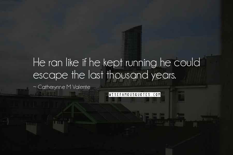 Catherynne M Valente Quotes: He ran like if he kept running he could escape the last thousand years.