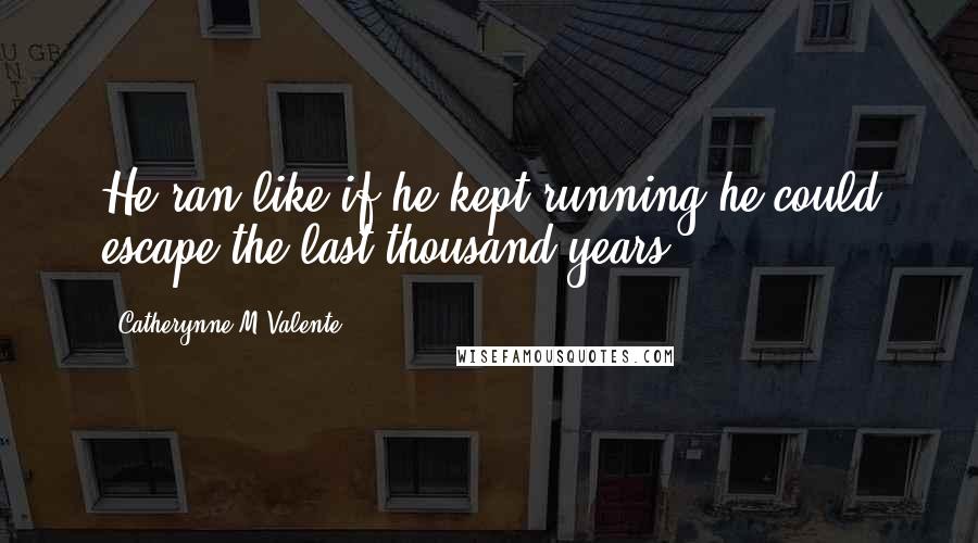 Catherynne M Valente Quotes: He ran like if he kept running he could escape the last thousand years.