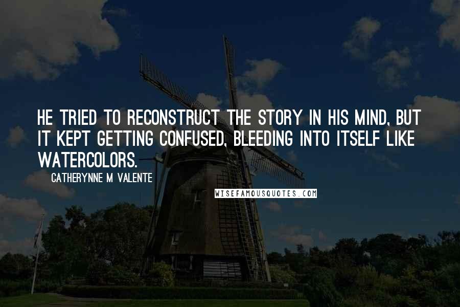 Catherynne M Valente Quotes: He tried to reconstruct the story in his mind, but it kept getting confused, bleeding into itself like watercolors.