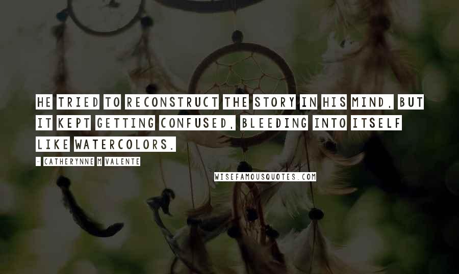 Catherynne M Valente Quotes: He tried to reconstruct the story in his mind, but it kept getting confused, bleeding into itself like watercolors.