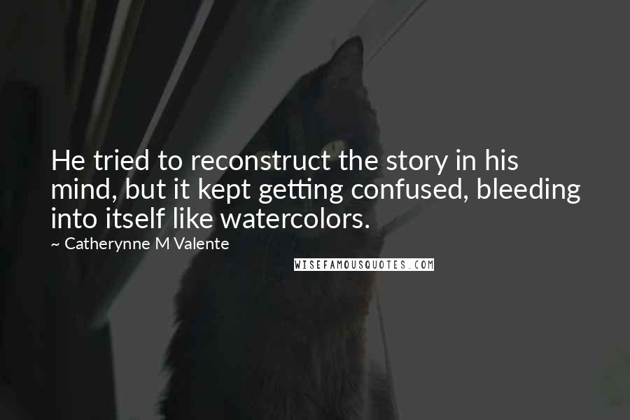 Catherynne M Valente Quotes: He tried to reconstruct the story in his mind, but it kept getting confused, bleeding into itself like watercolors.