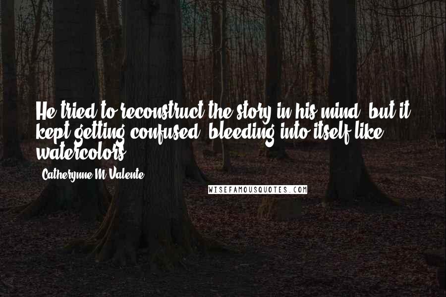 Catherynne M Valente Quotes: He tried to reconstruct the story in his mind, but it kept getting confused, bleeding into itself like watercolors.