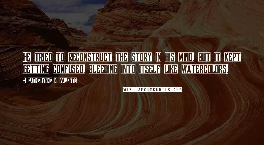 Catherynne M Valente Quotes: He tried to reconstruct the story in his mind, but it kept getting confused, bleeding into itself like watercolors.