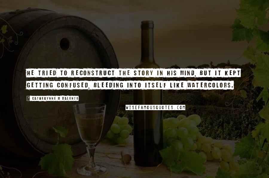 Catherynne M Valente Quotes: He tried to reconstruct the story in his mind, but it kept getting confused, bleeding into itself like watercolors.