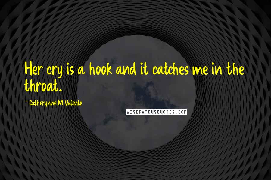 Catherynne M Valente Quotes: Her cry is a hook and it catches me in the throat.