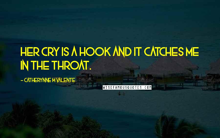 Catherynne M Valente Quotes: Her cry is a hook and it catches me in the throat.