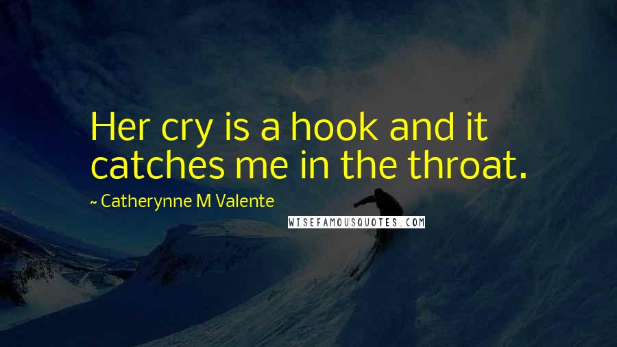 Catherynne M Valente Quotes: Her cry is a hook and it catches me in the throat.