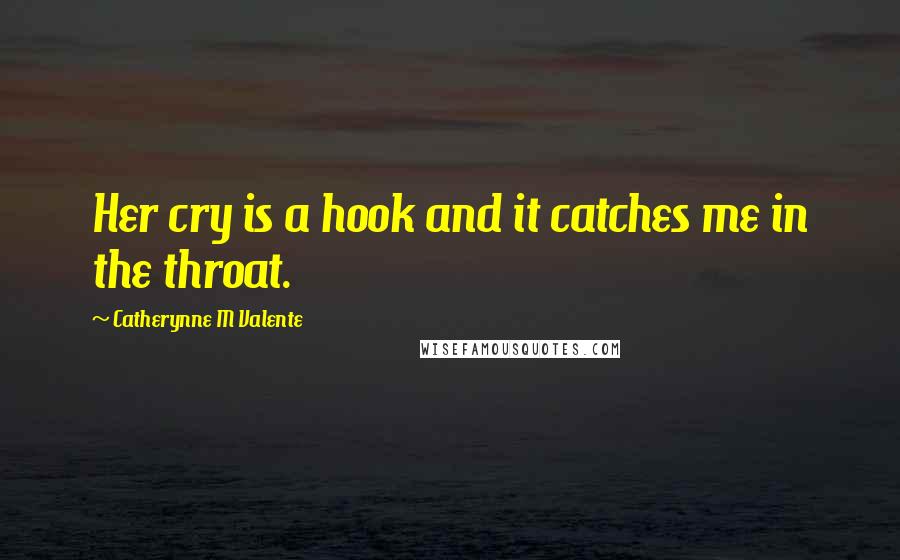 Catherynne M Valente Quotes: Her cry is a hook and it catches me in the throat.