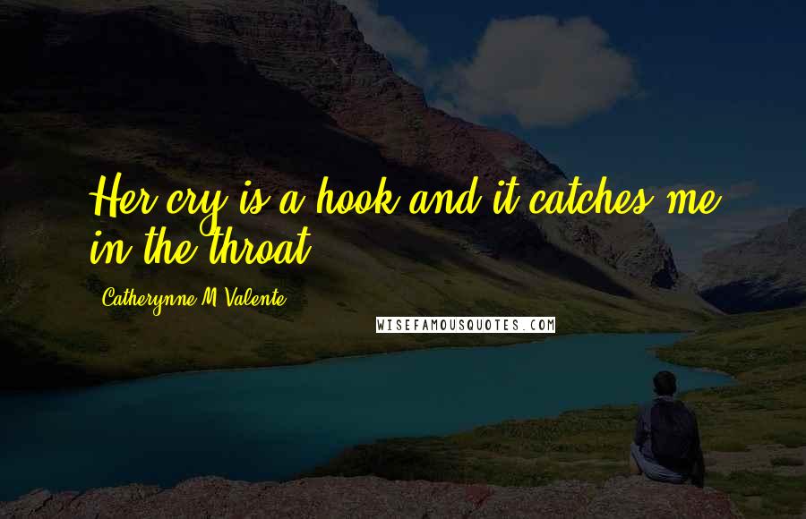 Catherynne M Valente Quotes: Her cry is a hook and it catches me in the throat.