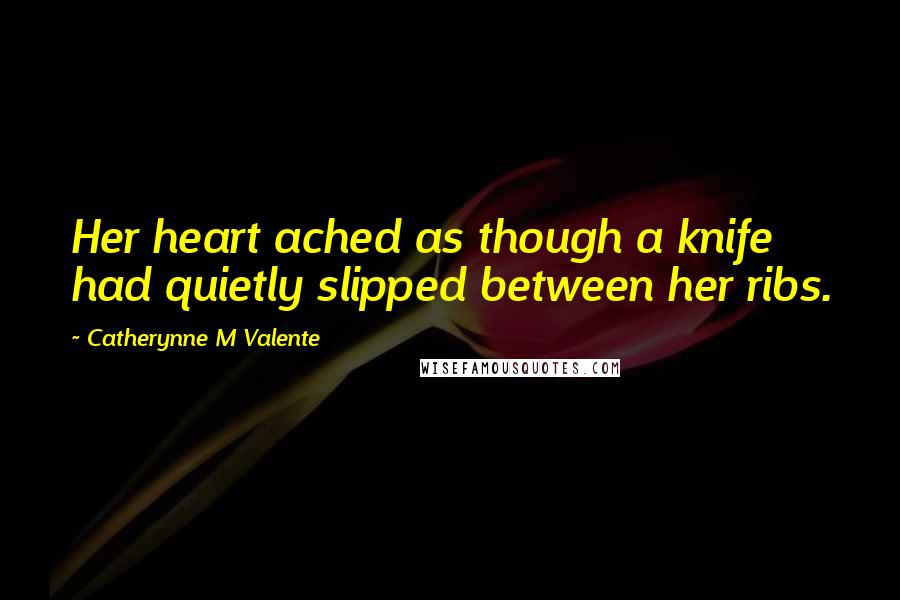 Catherynne M Valente Quotes: Her heart ached as though a knife had quietly slipped between her ribs.