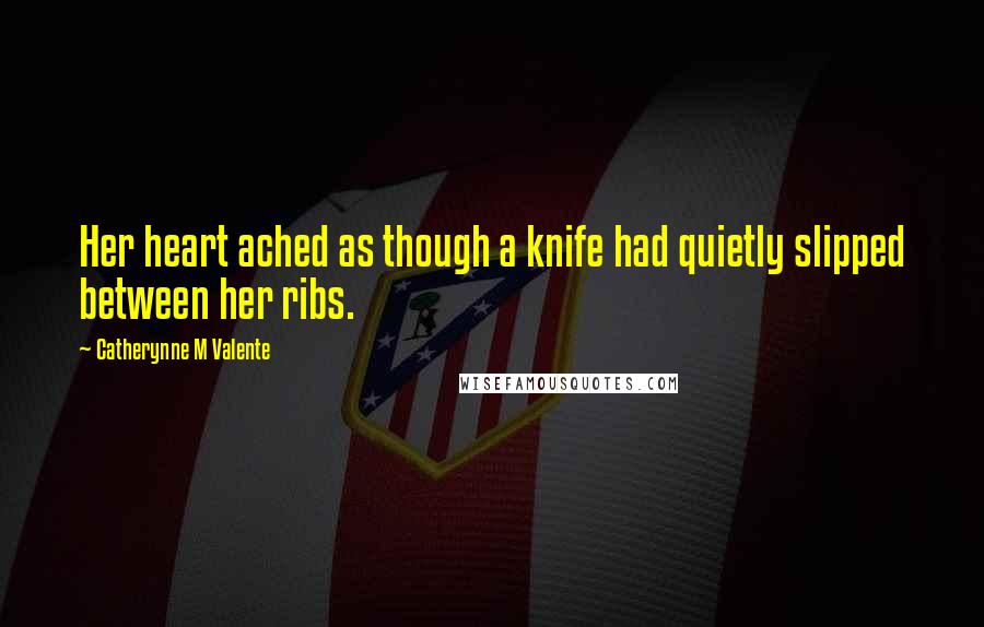 Catherynne M Valente Quotes: Her heart ached as though a knife had quietly slipped between her ribs.